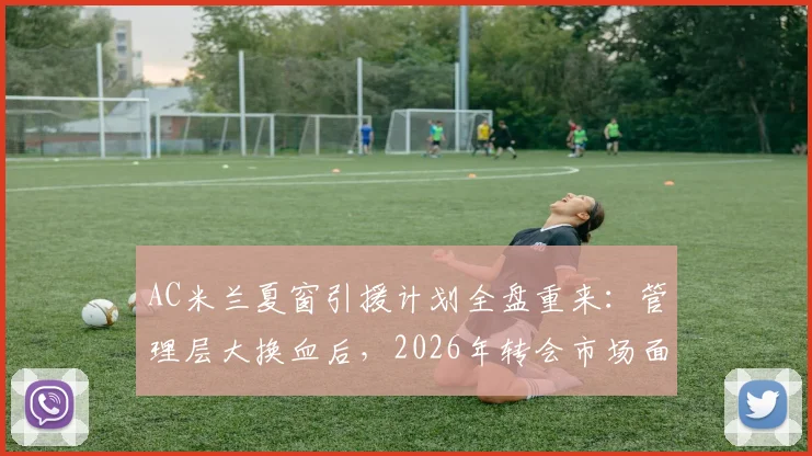 AC米兰夏窗引援计划全盘重来：管理层大换血后，2026年转会市场面临哪些新挑战？