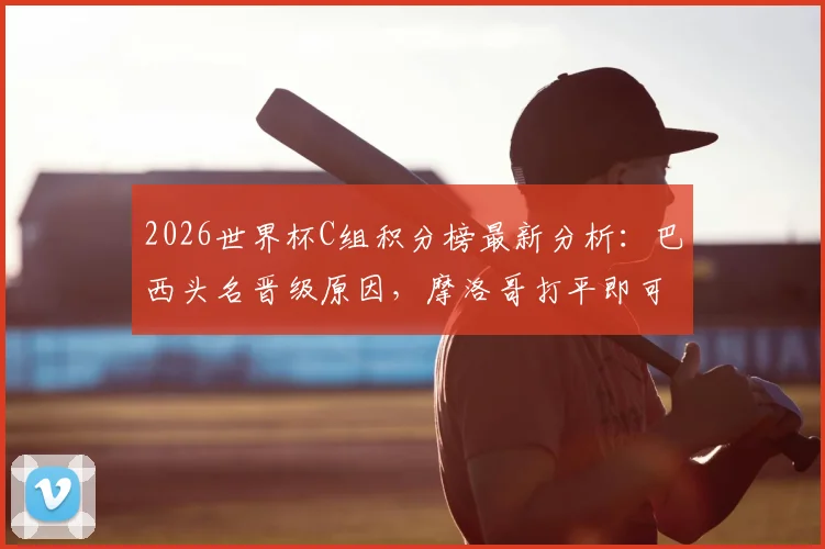 2026世界杯C组积分榜最新分析：巴西头名晋级原因，摩洛哥打平即可出线规则详解，附小组形势预测