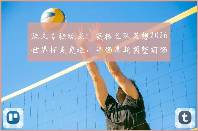 欧文专栏观点：英格兰队若想2026世界杯走更远，半场果断调整前场三叉戟是关键