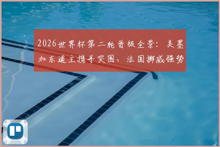 2026世界杯第二轮晋级全景：美墨加东道主携手突围，法国挪威强势过关，附出线规则深度解读