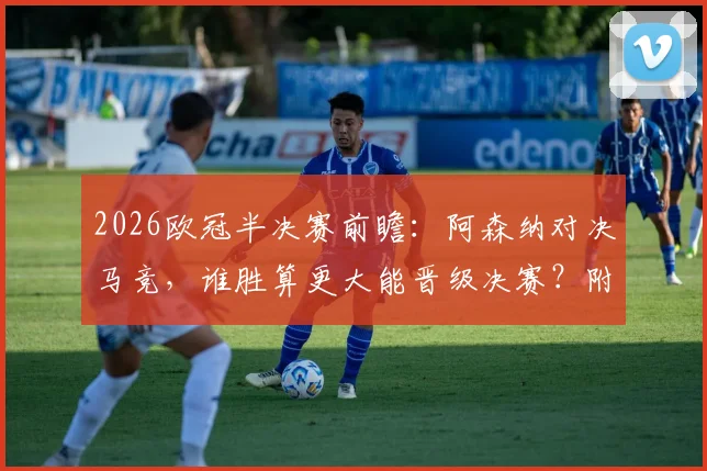 2026欧冠半决赛前瞻：阿森纳对决马竞，谁胜算更大能晋级决赛？附最新历史交锋与比分预测思路