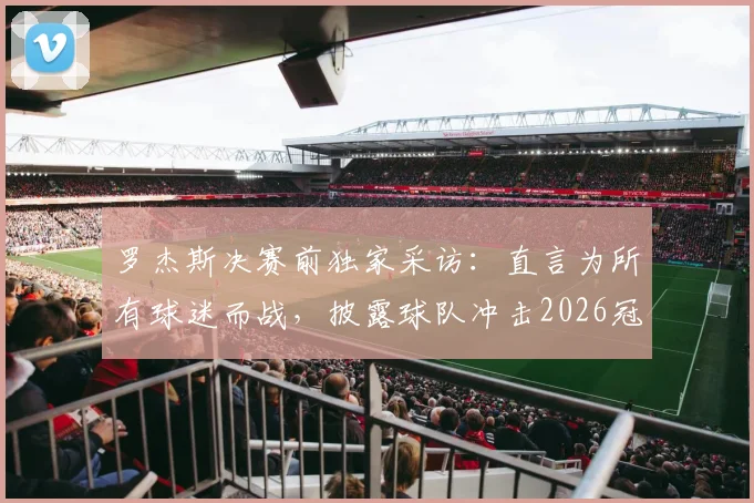 罗杰斯决赛前独家采访：直言为所有球迷而战，披露球队冲击2026冠军的完整备战计划