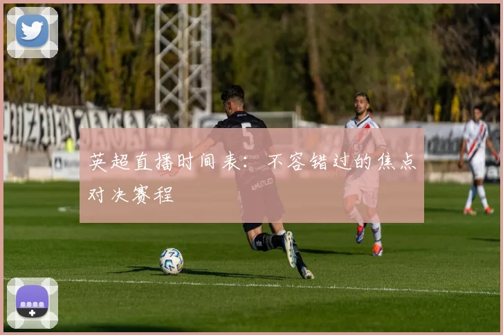 英超直播时间表：不容错过的焦点对决赛程