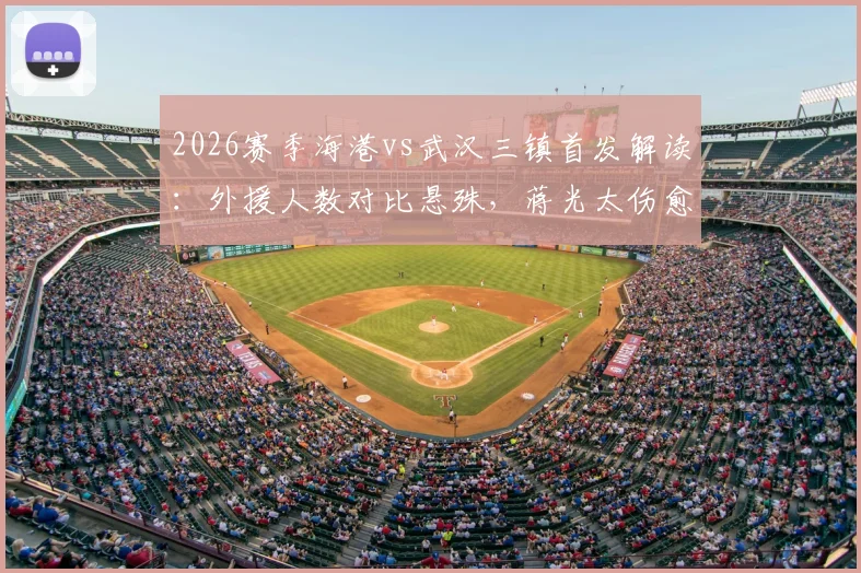 2026赛季海港vs武汉三镇首发解读：外援人数对比悬殊，蒋光太伤愈复出成焦点，安永佳替补待命引关注