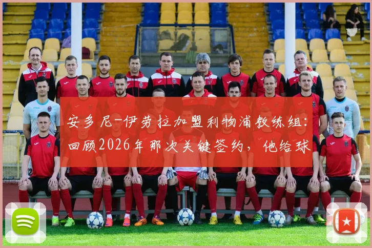 安多尼-伊劳拉加盟利物浦教练组：回顾2026年那次关键签约，他给球队带来了什么？