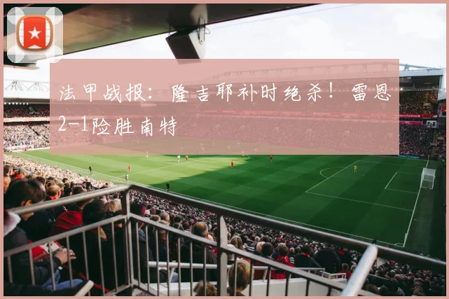 法甲战报：隆吉耶补时绝杀！雷恩2-1险胜南特