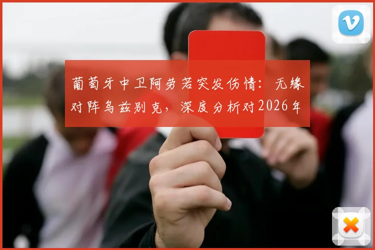 葡萄牙中卫阿劳若突发伤情：无缘对阵乌兹别克，深度分析对2026年阵容的潜在影响与后续展望