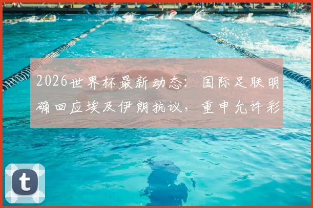 2026世界杯最新动态：国际足联明确回应埃及伊朗抗议，重申允许彩虹旗展示政策