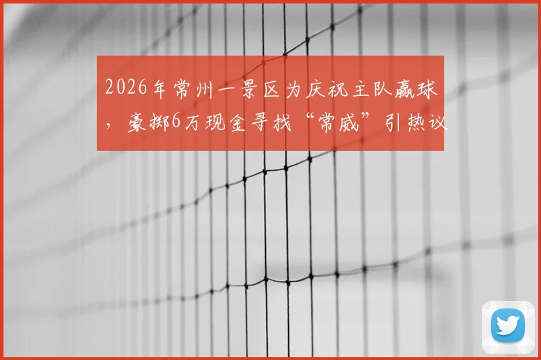 2026年常州一景区为庆祝主队赢球,豪掷6万现金寻找“常威”引热议:活动详情、参与方式与背后故事全解析