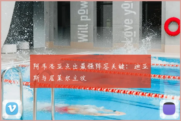 阿韦洛亚点出最强阵容关键:迪亚斯与居莱尔主攻