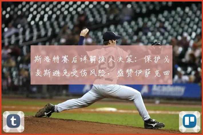 斯洛特赛后详解换人决策：保护戈麦斯避免受伤风险，盛赞伊萨克回归后出色状态