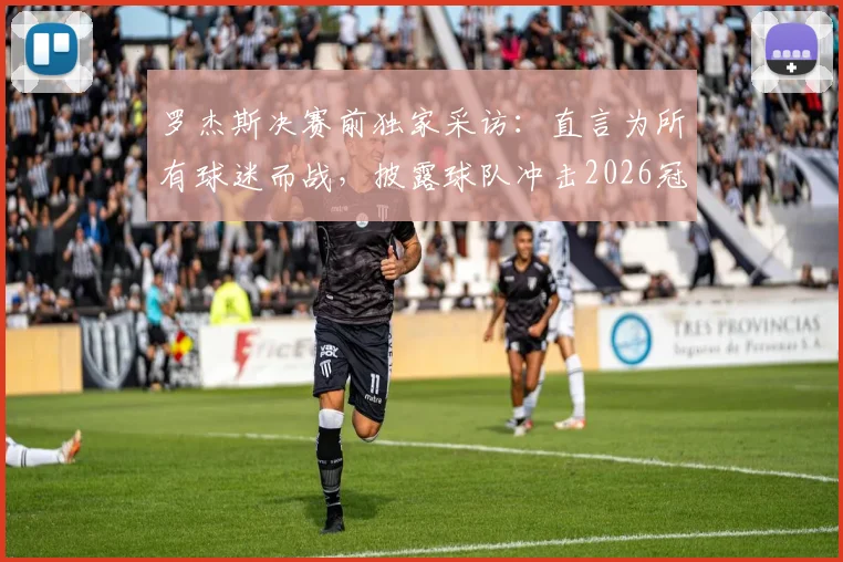 罗杰斯决赛前独家采访：直言为所有球迷而战，披露球队冲击2026冠军的完整备战计划