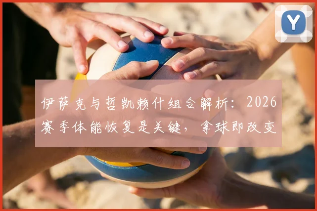 伊萨克与哲凯赖什组合解析：2026赛季体能恢复是关键，拿球即改变战局的能力剖析