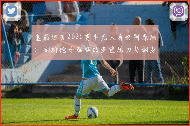 基翁坦言2026赛季无人看好阿森纳：剖析枪手面临的多重压力与翻身可能，球迷如何应对低谷期