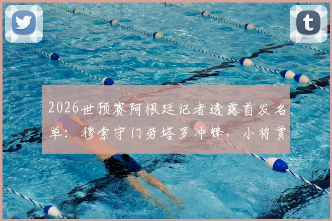 2026世预赛阿根廷记者透露首发名单：穆索守门劳塔罗冲锋，小将贾伊或任右后卫对阵巴拉圭