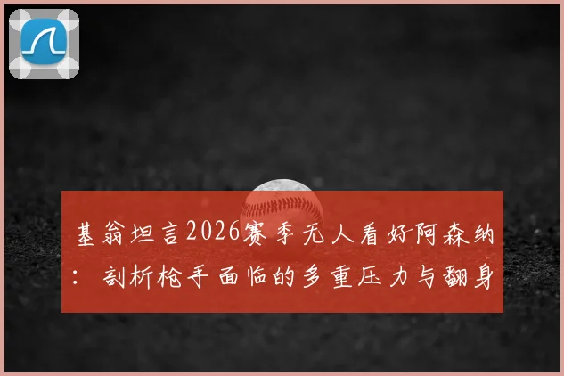 基翁坦言2026赛季无人看好阿森纳：剖析枪手面临的多重压力与翻身可能，球迷如何应对低谷期