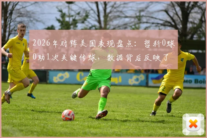 2026年对阵美国表现盘点:哲科0球0助1次关键传球,数据背后反映了什么?