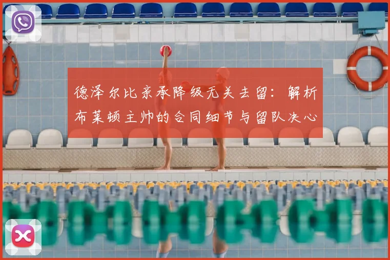 德泽尔比亲承降级无关去留：解析布莱顿主帅的合同细节与留队决心，未来计划全解读