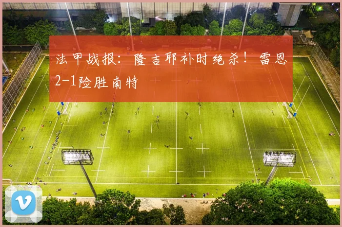 法甲战报：隆吉耶补时绝杀！雷恩2-1险胜南特