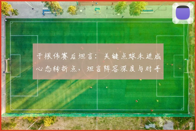 于根伟赛后坦言：关键点球未进成心态转折点，坦言阵容深度与对手差距明显