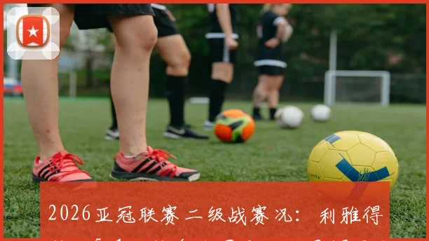 2026亚冠联赛二级战赛况：利雅得胜利5-1大胜多哈国民，科曼帽子戏法率队晋级决赛