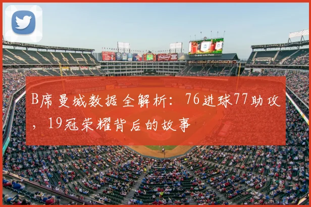 B席曼城数据全解析：76进球77助攻，19冠荣耀背后的故事