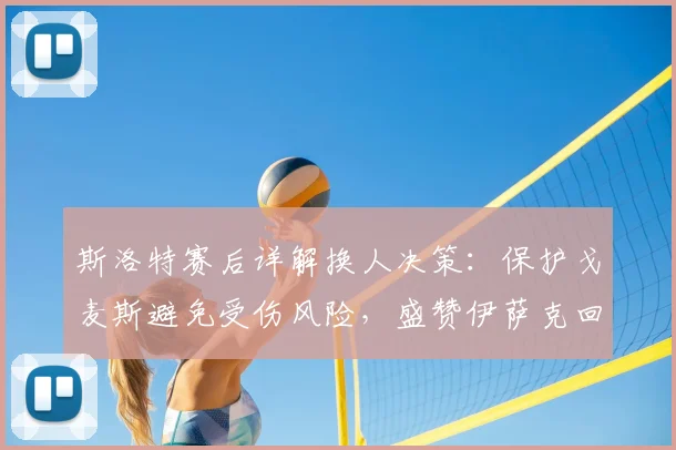 斯洛特赛后详解换人决策:保护戈麦斯避免受伤风险,盛赞伊萨克回归后出色状态