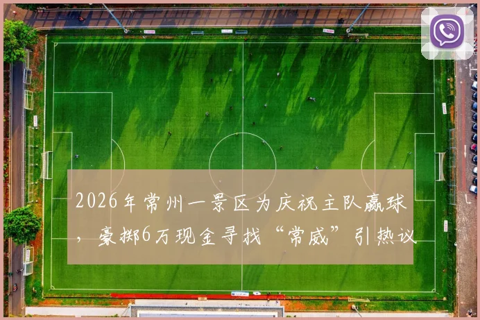 2026年常州一景区为庆祝主队赢球，豪掷6万现金寻找“常威”引热议：活动详情、参与方式与背后故事全解析