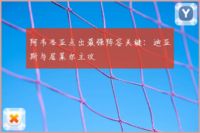 阿韦洛亚点出最强阵容关键：迪亚斯与居莱尔主攻