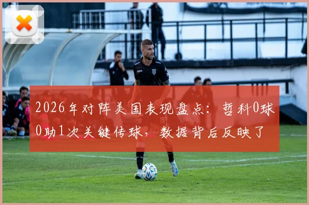 2026年对阵美国表现盘点:哲科0球0助1次关键传球,数据背后反映了什么?