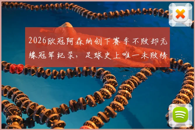 2026欧冠阿森纳创下赛季不败却无缘冠军纪录，足球史上唯一未败绩亚军玄机何在？附欧冠历史不败强队盘点