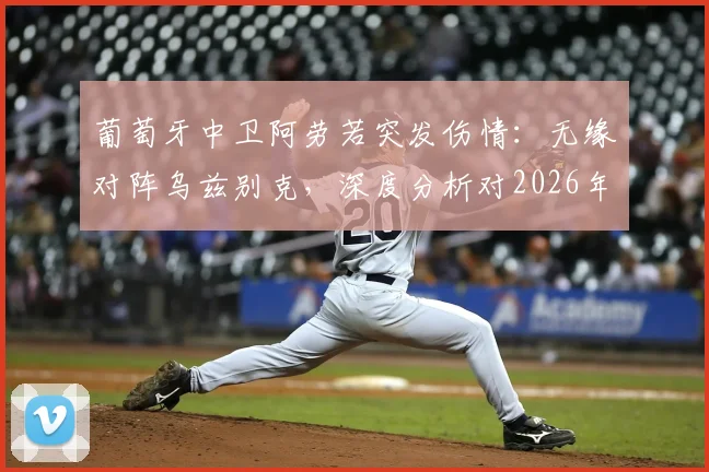 葡萄牙中卫阿劳若突发伤情：无缘对阵乌兹别克，深度分析对2026年阵容的潜在影响与后续展望