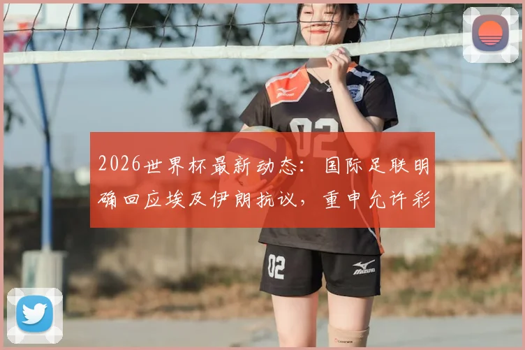 2026世界杯最新动态：国际足联明确回应埃及伊朗抗议，重申允许彩虹旗展示政策