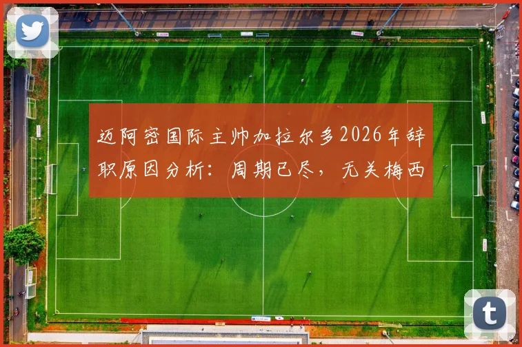 迈阿密国际主帅加拉尔多2026年辞职原因分析:周期已尽,无关梅西,影响几何?
