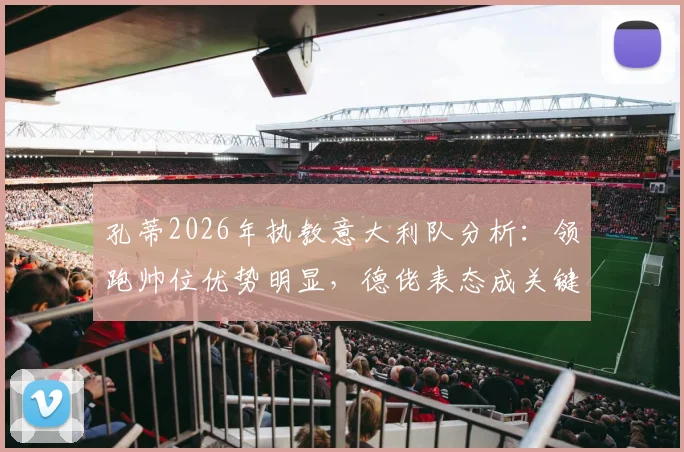孔蒂2026年执教意大利队分析：领跑帅位优势明显，德佬表态成关键转折，最新进展一览