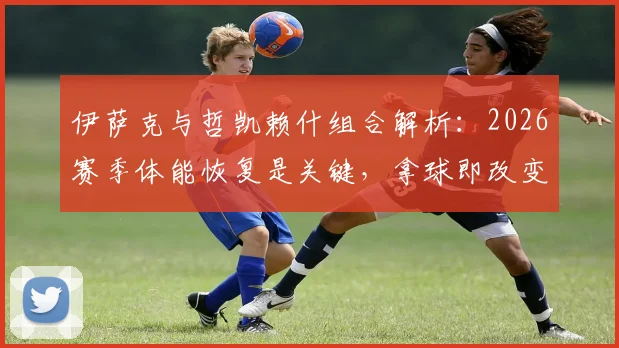 伊萨克与哲凯赖什组合解析：2026赛季体能恢复是关键，拿球即改变战局的能力剖析