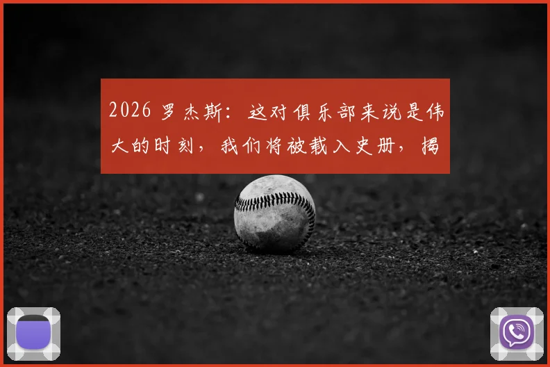 2026 罗杰斯：这对俱乐部来说是伟大的时刻，我们将被载入史册，揭示俱乐部成功的关键策略与真实案例