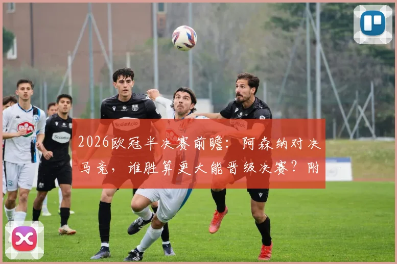 2026欧冠半决赛前瞻：阿森纳对决马竞，谁胜算更大能晋级决赛？附最新历史交锋与比分预测思路