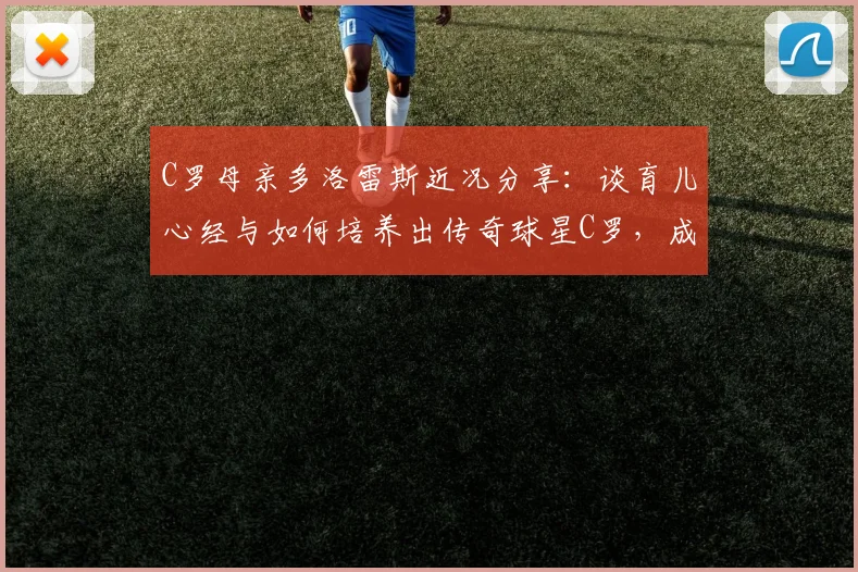 C罗母亲多洛雷斯近况分享：谈育儿心经与如何培养出传奇球星C罗，成为传奇的母亲是怎样一种体验