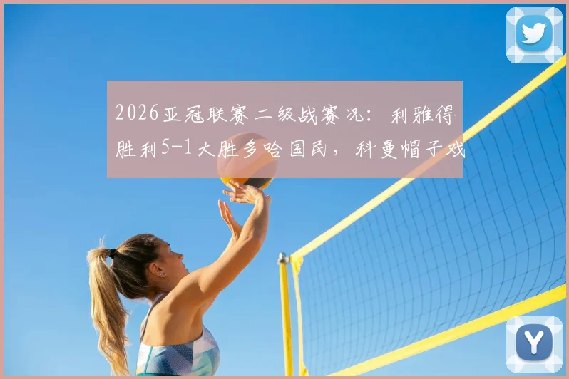 2026亚冠联赛二级战赛况:利雅得胜利5-1大胜多哈国民,科曼帽子戏法率队晋级决赛